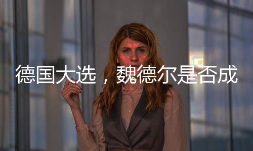德国大选，魏德尔是否成为天选之人？