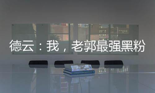 德云：我，老郭最强黑粉头子！