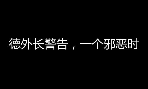 德外长警告，一个邪恶时代已经开启