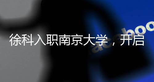 徐科入职南京大学，开启崭新科研之旅