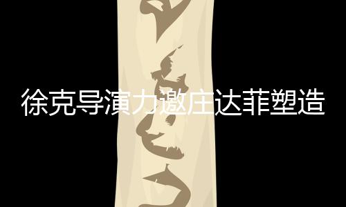 徐克导演力邀庄达菲塑造黄蓉的叛逆形象——新版影视巨献引人瞩目