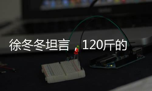 徐冬冬坦言，120斤的体重，爽在心头