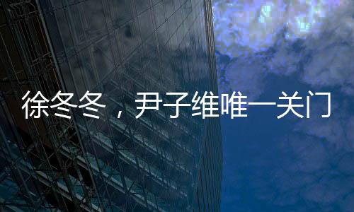 徐冬冬，尹子维唯一关门弟子的辉煌成就