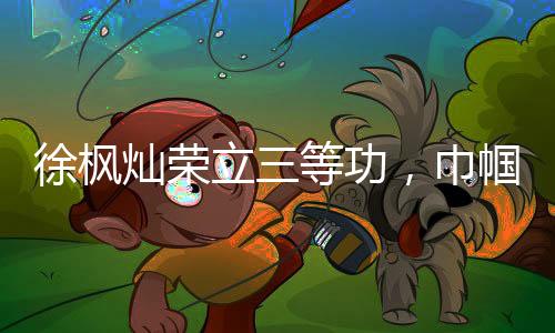 徐枫灿荣立三等功，巾帼英雄展宏图之志，再创佳绩激励时代梦想
