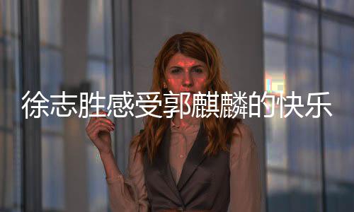 徐志胜感受郭麒麟的快乐，一场笑中带泪的欢乐之旅