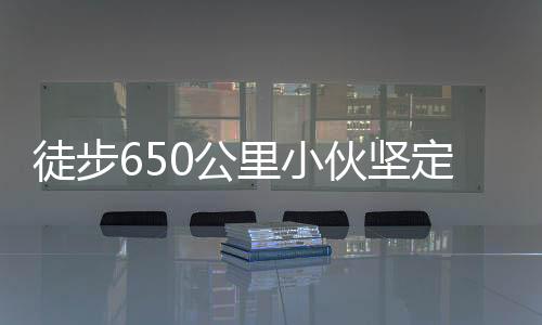 徒步650公里小伙坚定归家之路，喜庆团圆时刻感动人心