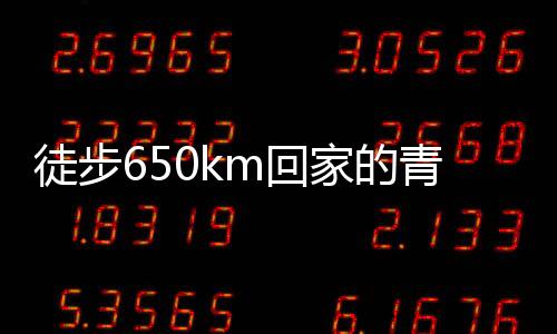 徒步650km回家的青年英勇历程，已花费超四千元的坚持与勇气