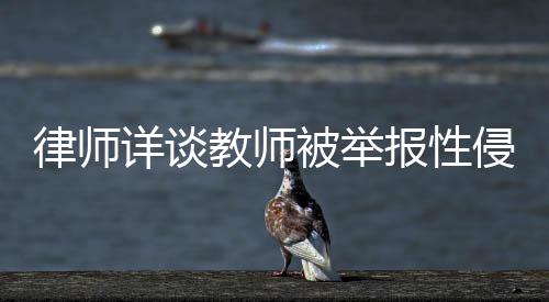 律师详谈教师被举报性侵女生事件