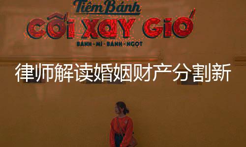 律师解读婚姻财产分割新规