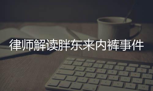 律师解读胖东来内裤事件，企业如何构建和谐的社会环境关系与公关艺术探讨