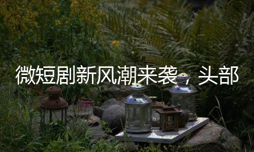 微短剧新风潮来袭，头部演员齐聚舞台绚烂展现艺术风采