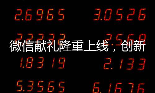 微信献礼隆重上线，创新送礼模式重塑社交平台互动体验