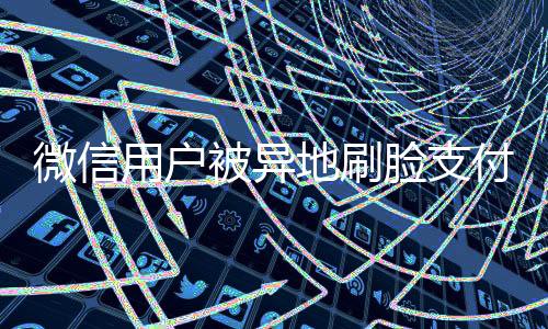 微信用户被异地刷脸支付，腾讯回应，全方位保障用户安全权益