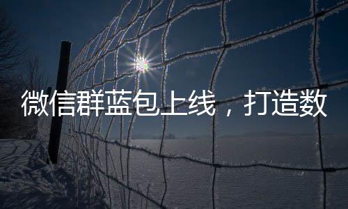 微信群蓝包上线，打造数字化互动体验新纪元