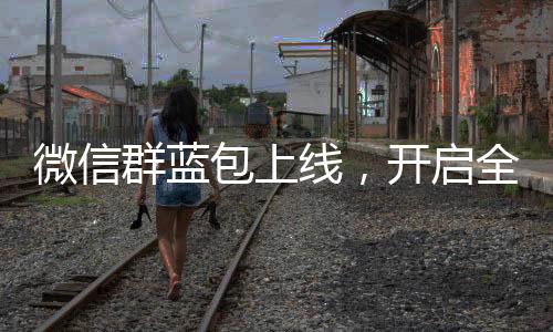 微信群蓝包上线，开启全新互动体验时代