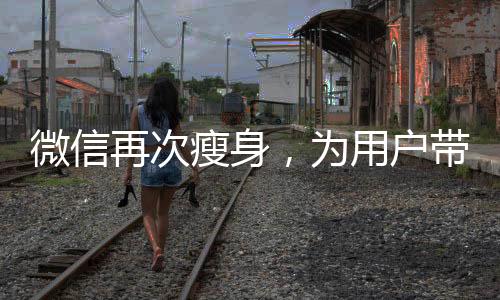 微信再次瘦身，为用户带来更轻便的社交体验