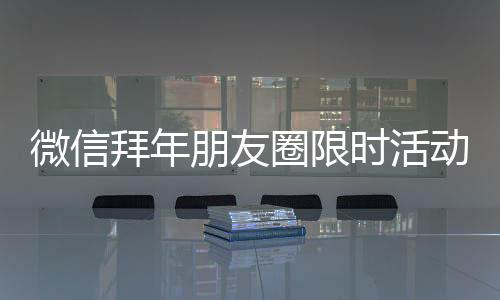 微信拜年朋友圈限时活动上线：金色昵称 点赞变鞭炮