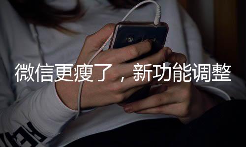 微信更瘦了，新功能调整与优化解读