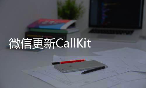 微信更新CallKit功能，助力更高效通讯体验
