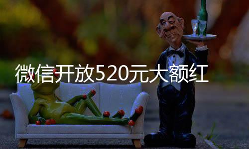 微信开放520元大额红包，一场庆祝与分享的美好盛宴