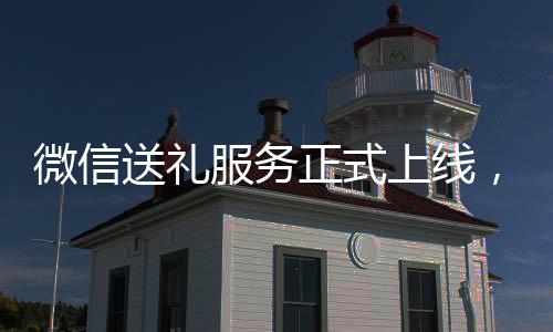 微信送礼服务正式上线，引领社交电商新潮流