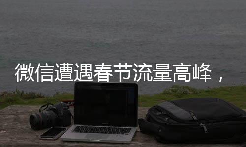 微信遭遇春节流量高峰，用户反映卡爆现象