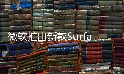 微软推出新款Surface USB4扩展坞 轻量化售价更低