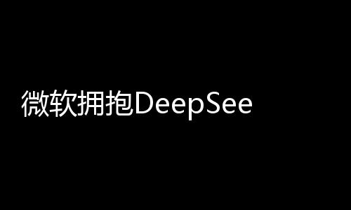 微软拥抱DeepSeek，深度探索人工智能的未来