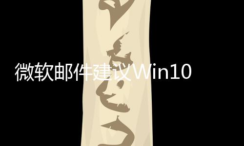 微软邮件建议Win10用户购买新PC：即将终止支持