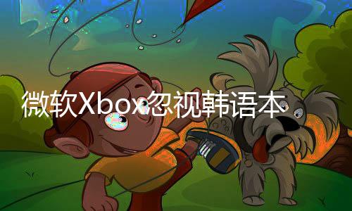 微软Xbox忽视韩语本地化引争议 韩国玩家集体表达不满