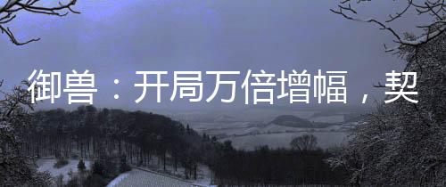 御兽：开局万倍增幅，契约女皇
