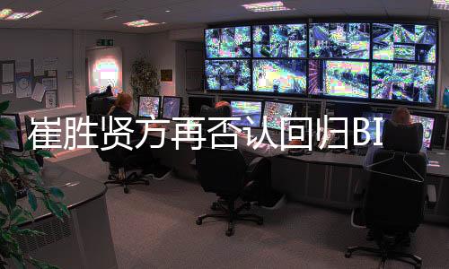 崔胜贤方再否认回归BIGBANG：立场没有变