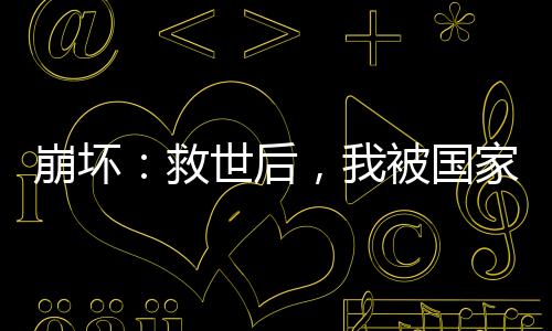 崩坏：救世后，我被国家曝光了！