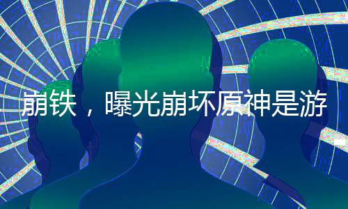 崩铁，曝光崩坏原神是游戏世界
