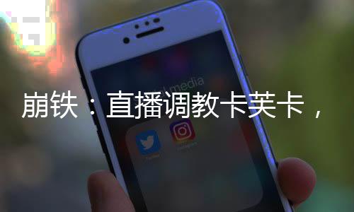 崩铁：直播调教卡芙卡，星核猎手