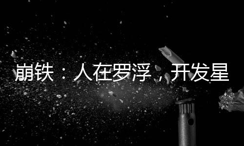 崩铁：人在罗浮，开发星穹铁道
