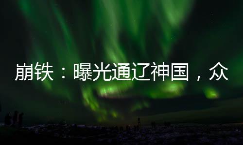崩铁：曝光通辽神国，众人震惊了