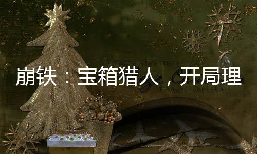崩铁：宝箱猎人，开局理律权能！