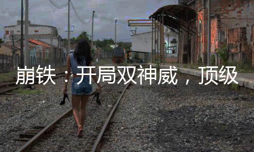 崩铁：开局双神威，顶级乐子人！