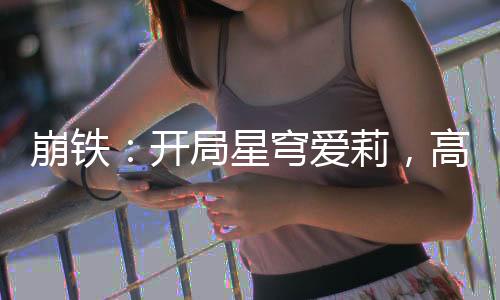 崩铁：开局星穹爱莉，高呼爱门！