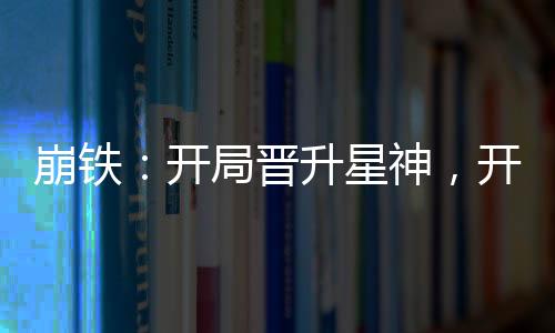 崩铁：开局晋升星神，开创聊天群