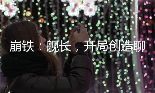 崩铁：舰长，开局创造聊天群！