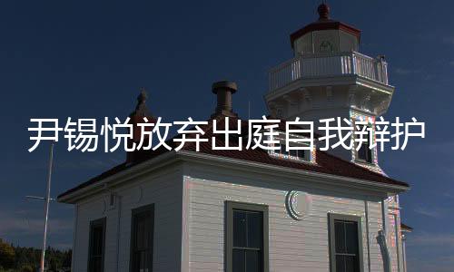 尹锡悦放弃出庭自我辩护的背后原因