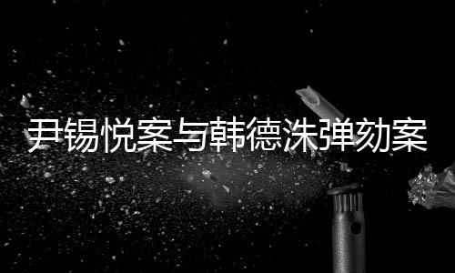 尹锡悦案与韩德洙弹劾案的不同分析
