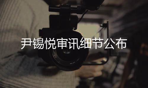 尹锡悦审讯细节公布