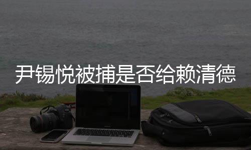 尹锡悦被捕是否给赖清德敲响警钟