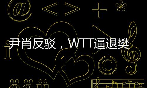 尹肖反驳，WTT逼退樊振东纯属颠倒黑白——揭露真相的报道