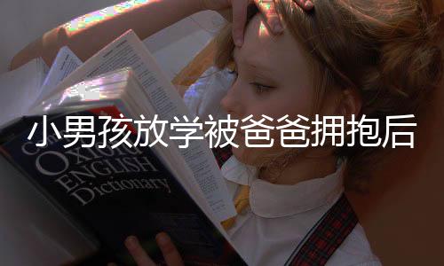 小男孩放学被爸爸拥抱后情感的瞬间流露