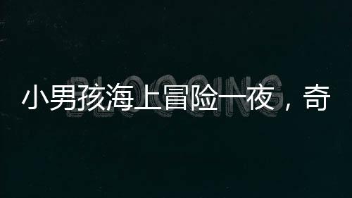 小男孩海上冒险一夜，奇迹获救