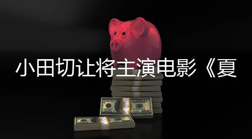 小田切让将主演电影《夏之砂上》 并担任共同制作人